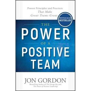 The Power of a Positive Team: Proven Principles and Practices That Make Great Te